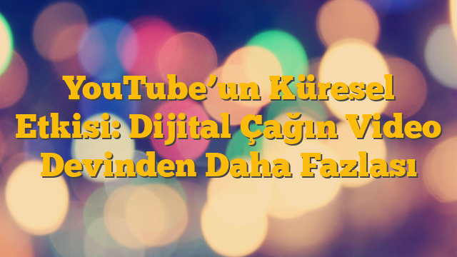 YouTube’un Küresel Etkisi: Dijital Çağın Video Devinden Daha Fazlası
