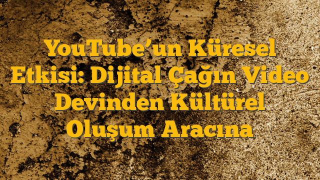 YouTube’un Küresel Etkisi: Dijital Çağın Video Devinden Kültürel Oluşum Aracına
