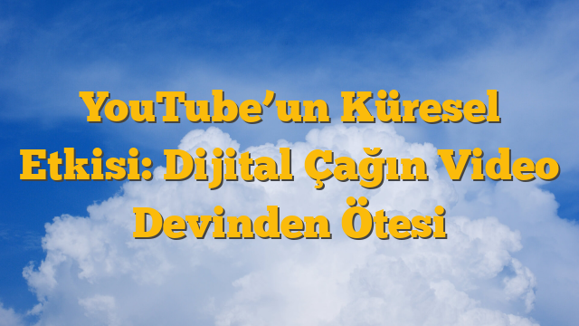 YouTube’un Küresel Etkisi: Dijital Çağın Video Devinden Ötesi