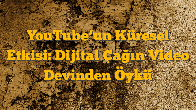 YouTube’un Küresel Etkisi: Dijital Çağın Video Devinden Öykü