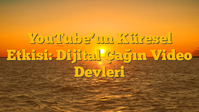 YouTube’un Küresel Etkisi: Dijital Çağın Video Devleri