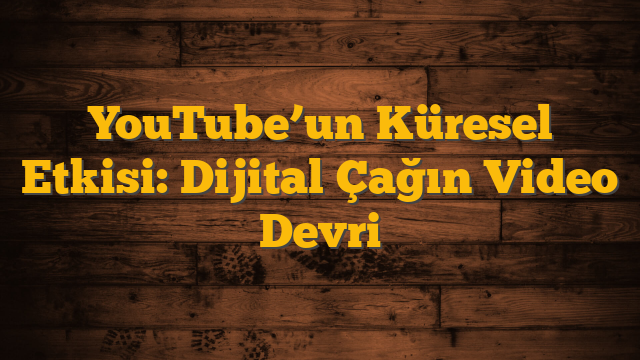 YouTube’un Küresel Etkisi: Dijital Çağın Video Devri
