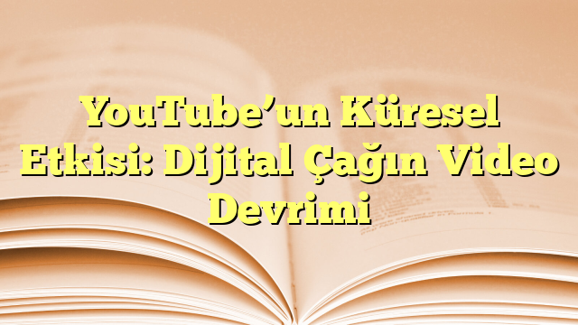 YouTube’un Küresel Etkisi: Dijital Çağın Video Devrimi