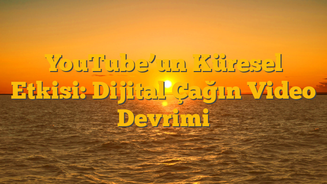 YouTube’un Küresel Etkisi: Dijital Çağın Video Devrimi