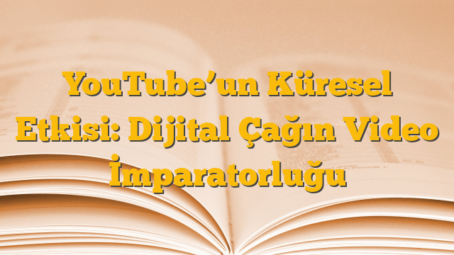 YouTube’un Küresel Etkisi: Dijital Çağın Video İmparatorluğu