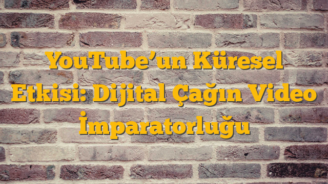 YouTube’un Küresel Etkisi: Dijital Çağın Video İmparatorluğu