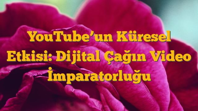 YouTube’un Küresel Etkisi: Dijital Çağın Video İmparatorluğu