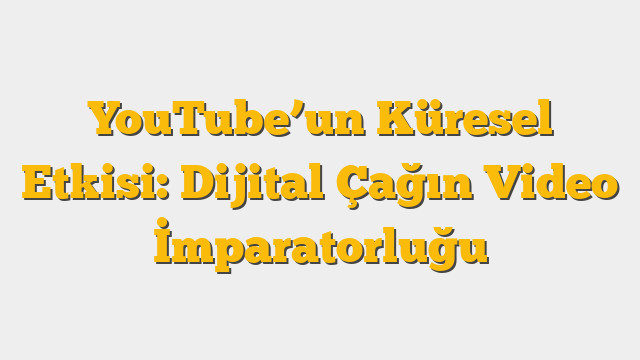YouTube’un Küresel Etkisi: Dijital Çağın Video İmparatorluğu