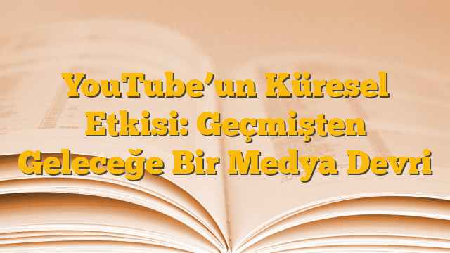 YouTube’un Küresel Etkisi: Geçmişten Geleceğe Bir Medya Devri