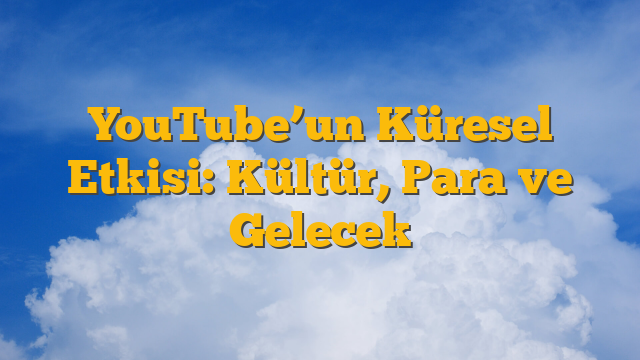 YouTube’un Küresel Etkisi: Kültür, Para ve Gelecek