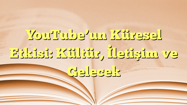 YouTube’un Küresel Etkisi: Kültür, İletişim ve Gelecek