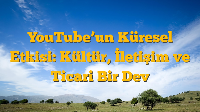 YouTube’un Küresel Etkisi: Kültür, İletişim ve Ticari Bir Dev