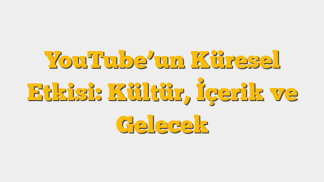 YouTube’un Küresel Etkisi: Kültür, İçerik ve Gelecek