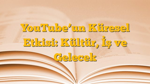 YouTube’un Küresel Etkisi: Kültür, İş ve Gelecek