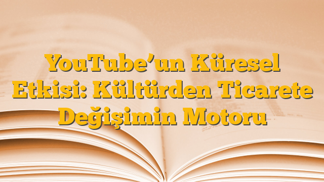 YouTube’un Küresel Etkisi: Kültürden Ticarete Değişimin Motoru