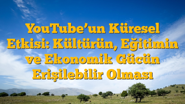 YouTube’un Küresel Etkisi: Kültürün, Eğitimin ve Ekonomik Gücün Erişilebilir Olması