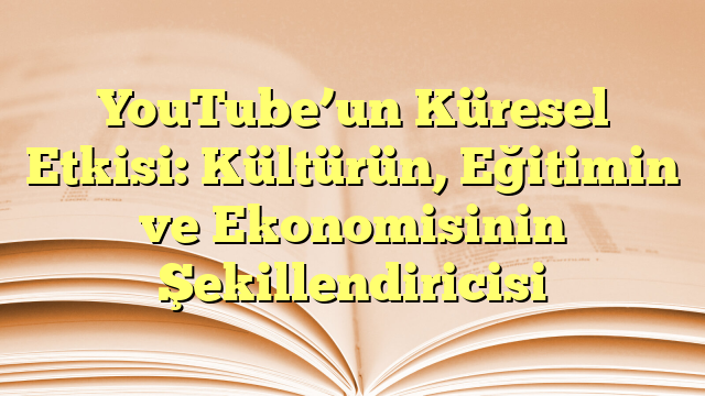 YouTube’un Küresel Etkisi: Kültürün, Eğitimin ve Ekonomisinin Şekillendiricisi