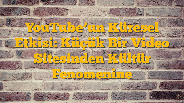 YouTube’un Küresel Etkisi: Küçük Bir Video Sitesinden Kültür Fenomenine