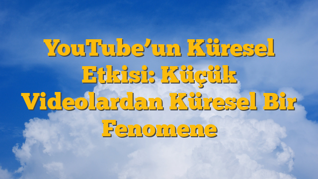 YouTube’un Küresel Etkisi: Küçük Videolardan Küresel Bir Fenomene