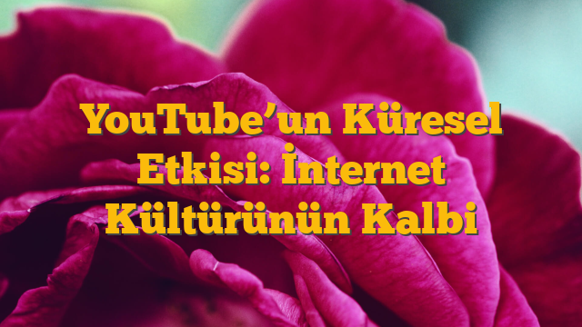YouTube’un Küresel Etkisi: İnternet Kültürünün Kalbi