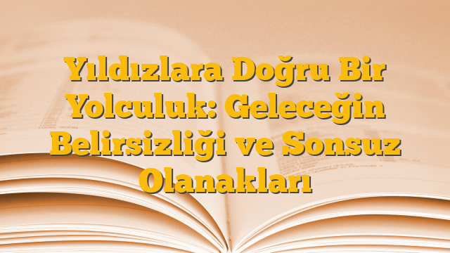 Yıldızlara Doğru Bir Yolculuk: Geleceğin Belirsizliği ve Sonsuz Olanakları