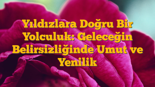 Yıldızlara Doğru Bir Yolculuk: Geleceğin Belirsizliğinde Umut ve Yenilik