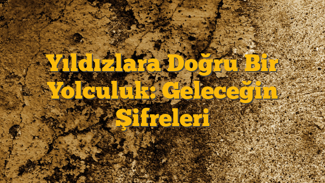 Yıldızlara Doğru Bir Yolculuk: Geleceğin Şifreleri