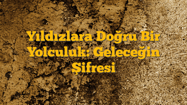 Yıldızlara Doğru Bir Yolculuk: Geleceğin Şifresi