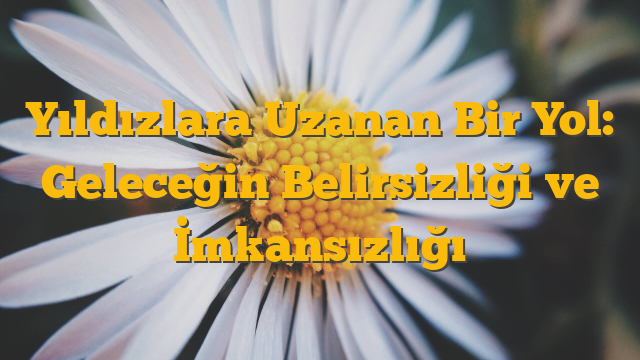 Yıldızlara Uzanan Bir Yol: Geleceğin Belirsizliği ve İmkansızlığı