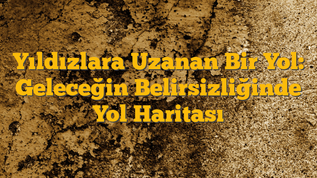 Yıldızlara Uzanan Bir Yol: Geleceğin Belirsizliğinde Yol Haritası