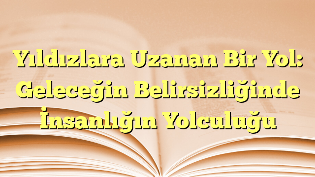 Yıldızlara Uzanan Bir Yol: Geleceğin Belirsizliğinde İnsanlığın Yolculuğu
