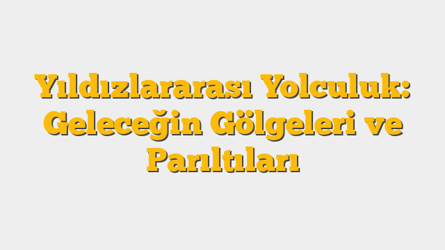 Yıldızlararası Yolculuk: Geleceğin Gölgeleri ve Parıltıları