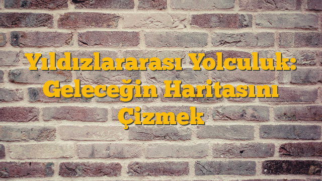 Yıldızlararası Yolculuk: Geleceğin Haritasını Çizmek