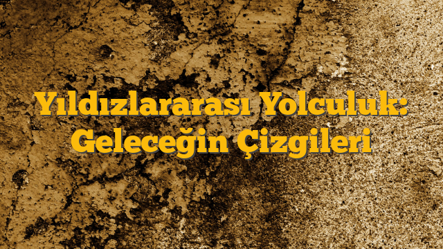 Yıldızlararası Yolculuk: Geleceğin Çizgileri