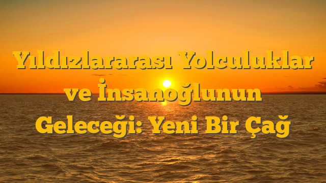 Yıldızlararası Yolculuklar ve İnsanoğlunun Geleceği:  Yeni Bir Çağ
