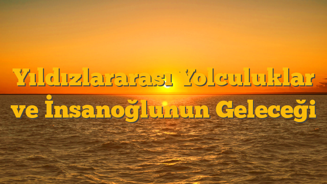 Yıldızlararası Yolculuklar ve İnsanoğlunun Geleceği