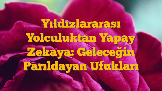 Yıldızlararası Yolculuktan Yapay Zekaya: Geleceğin Parıldayan Ufukları