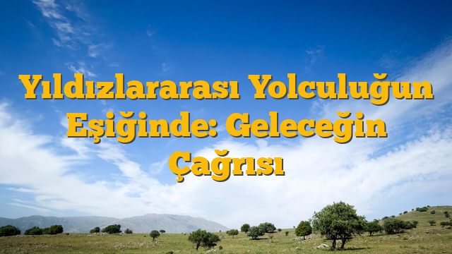 Yıldızlararası Yolculuğun Eşiğinde: Geleceğin Çağrısı