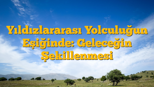 Yıldızlararası Yolculuğun Eşiğinde: Geleceğin Şekillenmesi