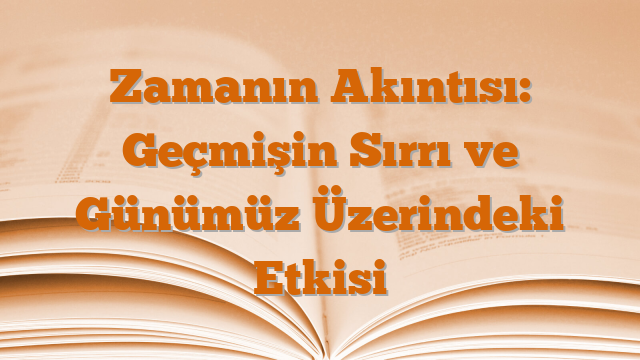 Zamanın Akıntısı: Geçmişin Sırrı ve Günümüz Üzerindeki Etkisi