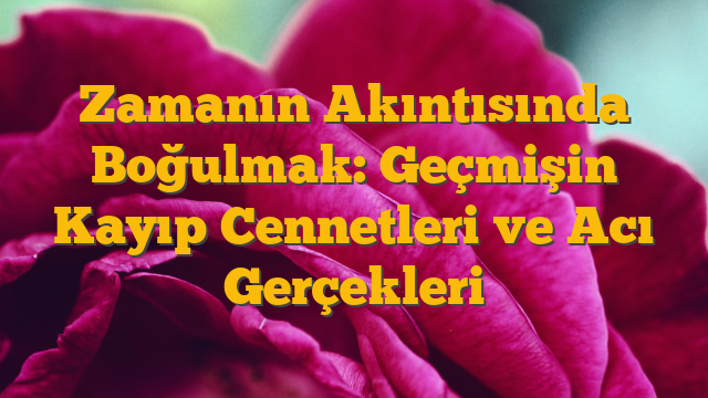 Zamanın Akıntısında Boğulmak: Geçmişin Kayıp Cennetleri ve Acı Gerçekleri