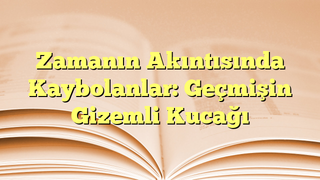 Zamanın Akıntısında Kaybolanlar: Geçmişin Gizemli Kucağı