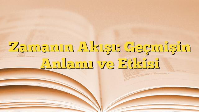 Zamanın Akışı: Geçmişin Anlamı ve Etkisi
