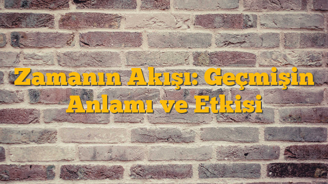 Zamanın Akışı: Geçmişin Anlamı ve Etkisi