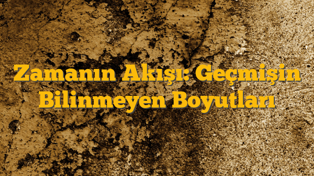 Zamanın Akışı: Geçmişin Bilinmeyen Boyutları