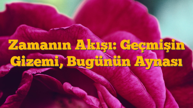 Zamanın Akışı: Geçmişin Gizemi, Bugünün Aynası