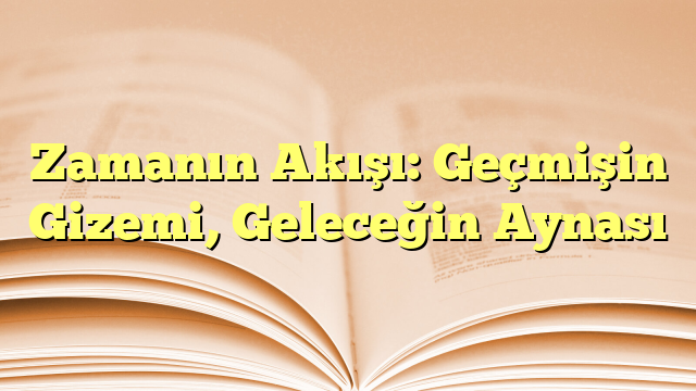 Zamanın Akışı: Geçmişin Gizemi, Geleceğin Aynası