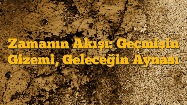 Zamanın Akışı: Geçmişin Gizemi, Geleceğin Aynası