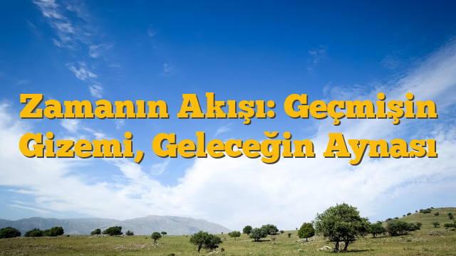 Zamanın Akışı: Geçmişin Gizemi, Geleceğin Aynası