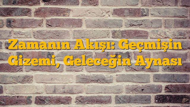 Zamanın Akışı: Geçmişin Gizemi, Geleceğin Aynası